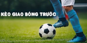 Kèo Giao Bóng Trước Là Gì